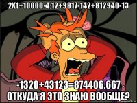 2х1+10000-4:12+9817-142+812940-13 -1320+43123=874406.667 откуда я это знаю вообще?