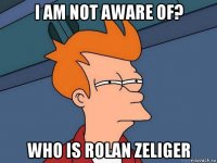 i am not aware of? who is rolan zeliger