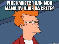 мне кажется или моя мама лучшая на свете? 