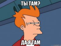 ты там? да я там