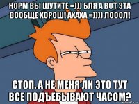 норм вы шутите =))) бля а вот эта вообще хорош! ахаха =)))) лооол! стоп. а не меня ли это тут все подъебывают часом?