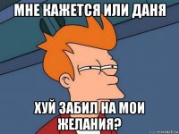 мне кажется или даня хуй забил на мои желания?