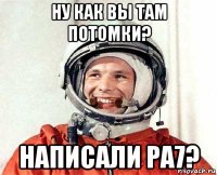 ну как вы там потомки? написали pa7?