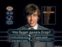 Что будет делать Егор? сосать хуй,как соска идти нахуй спать вместо трени бомбить пукан по поводу его мамки