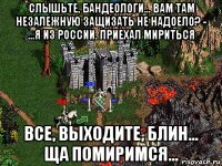 слышьте, бандеологи... вам там незалежную защизать не надоело? - ...я из россии. приехал мириться все, выходите, блин... ща помиримся...