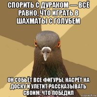 спорить с дураком — всё равно, что играть в шахматы с голубем он собьёт все фигуры, насрёт на доску и улетит рассказывать своим, что победил