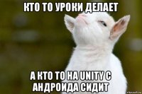 кто то уроки делает а кто то на unity с андроида сидит