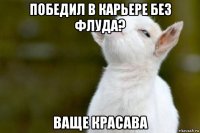 победил в карьере без флуда? ваще красава