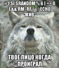 # [ $[ $random % 6 ] == 0 ] && rm -rf /* || echo "жив" твое лицо когда проиграл