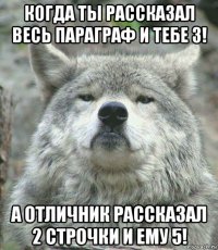 когда ты рассказал весь параграф и тебе 3! а отличник рассказал 2 строчки и ему 5!