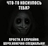 что-то коснулось тебя? прости, я случайно. шучу,конечно специально!