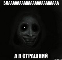 блааааааааааааааааааааааа а я страшний