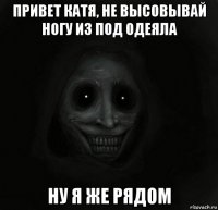 привет катя, не высовывай ногу из под одеяла ну я же рядом