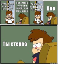 Дипер что ты думаешь о Пасифике? Она стерва если она придёт я ей так и скажу Дипер но я переодетая Пасифика Ооо Ты стерва