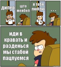 дипер што мейбел я тебя люблю . . . иди в кравать и разденься мы стабой пацлуемся