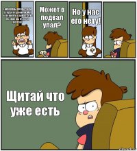 Дипер!мы подвесили сундук и уронили.Мы хотели его сломать.Ты не знаешь куда он делся? Может в подвал упал? Но у нас его нету!  Щитай что уже есть