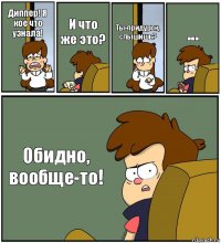 Диппер! Я кое что узнала! И что же это? Ты-придурок, слышишь? ... Обидно, вообще-то!