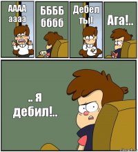 АААА
аааа ББББ
бббб Дебел ты! Ага!.. .. я дебил!..