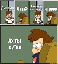 Диппир Что? Я дневник порвала((( ЧТО??? Ах ты су"ка