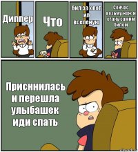 Диппер Что бил за х вот ил вселеную Сейчас возьму нож и стану самим билом Присннилась и перешла улыбашек иди спать