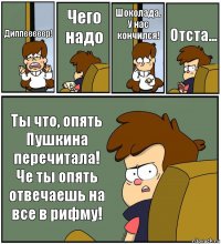 Диппееееер! Чего надо Шоколада. У нас кончился! Отста... Ты что, опять Пушкина перечитала! Че ты опять отвечаешь на все в рифму!