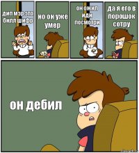 дип мэр это билл шифр но он уже умер он ожил иди посмотри да я его в порошок сотру он дебил