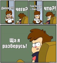 Диппер!!! чего? Там Венди с биллом что?! Ща я разберусь!