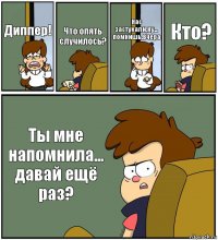 Диппер! Что опять случилось? Нас застукали,ну... помнишь.Вчера Кто? Ты мне напомнила... давай ещё раз?