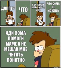 ДИППЕР ЧТО ИДИ ПОМОГИ МАМУ ВМЕСТО МЕНЯ ЧТО СОМА НЕ МОЖЕШЬ ИДИ СОМА ПОМОГИ МАМЕ И НЕ МЕШАЙ МНЕ ЧИТАТЬ ПОНЯТНО