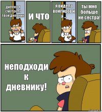 диппер я смотрела твой дневник и что я видела вомпиров и я ... ты мне больше не сестра! неподходи к дневнику!