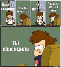 Аааааа страшно А чё ты тронулась Нет диппер Аааааа... иди ко мне ты сбрендила