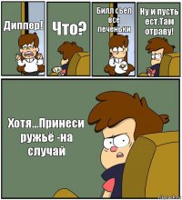 Диппер! Что? Билл сьел все печеньки Ну и пусть ест.Там отраву! Хотя...Принеси ружьё -на случай