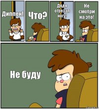 Диппен! Что? Дядя отрезал ногу! Не смотри на это! Не буду