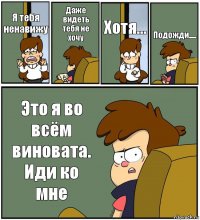 Я тебя ненавижу Даже видеть тебя не хочу Хотя... Подожди..... Это я во всём виновата. Иди ко мне