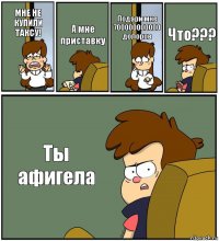 МНЕ НЕ КУПИЛИ ТАКСУ! А мне приставку Подари мне 700000000000 долоров Что??? Ты афигела