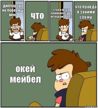 диппер ты не повериш мне что стен и форд помирились но не подают виду что правда я заними слежу окей мейбел