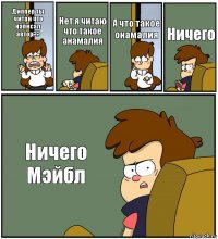 Диппер ты читай что написал автор?? Нет я читаю что такое анамалия А что такое онамалия Ничего Ничего Мэйбл