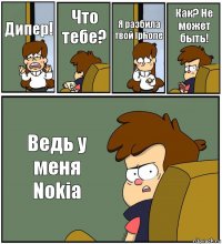 Дипер! Что тебе? Я разбила твой Iphone Как? Не может быть! Ведь у меня Nokia