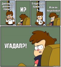 Диппер тут девчонка пришла И? А ещё Билл прилетел и... И он её поцеловал УГАДАЛ?!