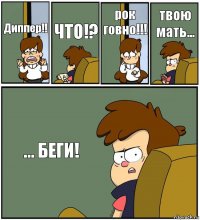 Диппер!! ЧТО!? рок говно!!! твою мать... ... БЕГИ!