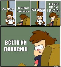 ОБОСРАЛАСЬ чё нафик случилось НАВОНЯЛА Я ДУМАЛ ЧТО ТЫ ПЕРЕСТАЛА ВСЁТО КИ ПОНОСИШ