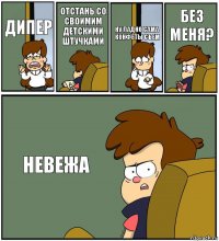 ДИПЕР ОТСТАНЬ СО СВОИМИМ ДЕТСКИМИ ШТУЧКАМИ НУ ЛАДНО САМА КОНФЕТЫ СЪЕМ БЕЗ МЕНЯ? НЕВЕЖА