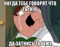 когда тебе говорят что ты нуб да затнись ты уже