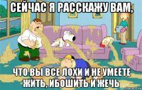 сейчас я расскажу вам, что вы все лохи и не умеете жить, ибошить и жечь