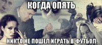 когда опять никто не пошел играть в футбол