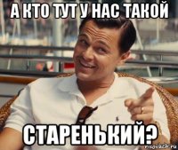 а кто тут у нас такой старенький?