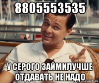 8805553535 у серого займилучше отдавать не надо