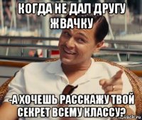 когда не дал другу жвачку -а хочешь расскажу твой секрет всему классу?