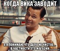 когда вика заводит а я понимаю что дело не чистое.... в частности это магазин