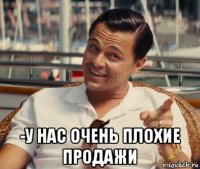  -у нас очень плохие продажи